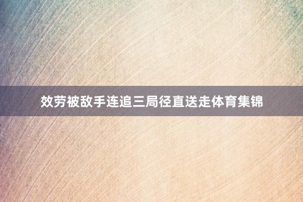 效劳被敌手连追三局径直送走体育集锦