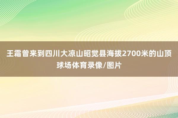 王霜曾来到四川大凉山昭觉县海拔2700米的山顶球场体育录像/图片