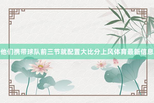 他们携带球队前三节就配置大比分上风体育最新信息