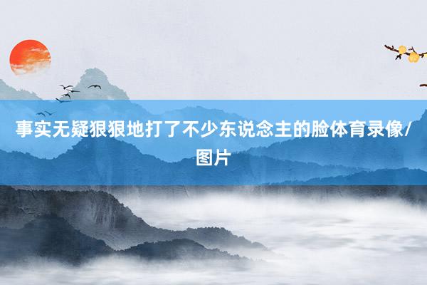 事实无疑狠狠地打了不少东说念主的脸体育录像/图片