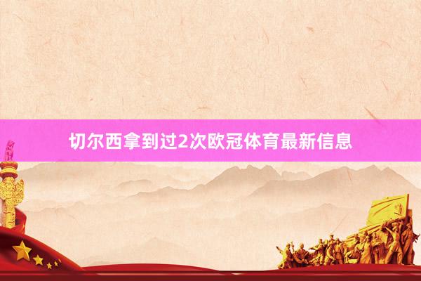 切尔西拿到过2次欧冠体育最新信息