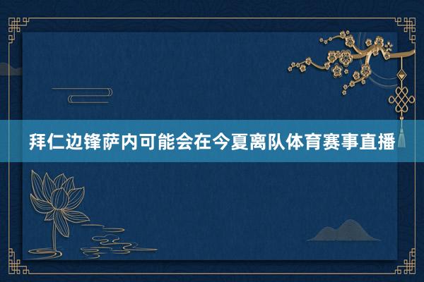 拜仁边锋萨内可能会在今夏离队体育赛事直播