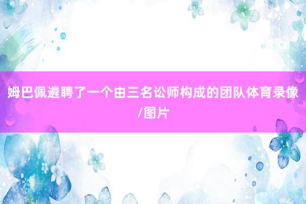 姆巴佩遴聘了一个由三名讼师构成的团队体育录像/图片