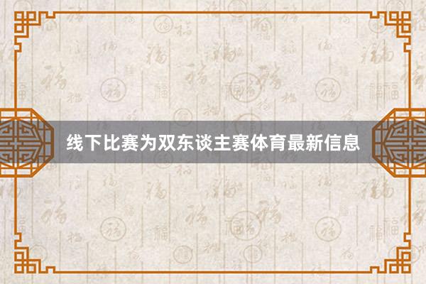 线下比赛为双东谈主赛体育最新信息