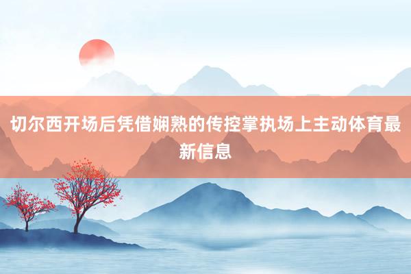 切尔西开场后凭借娴熟的传控掌执场上主动体育最新信息