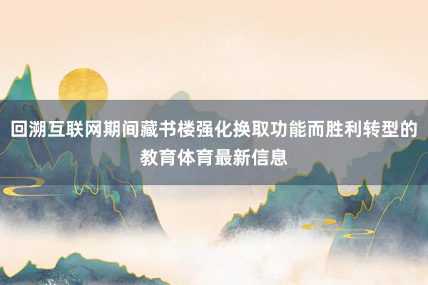 回溯互联网期间藏书楼强化换取功能而胜利转型的教育体育最新信息