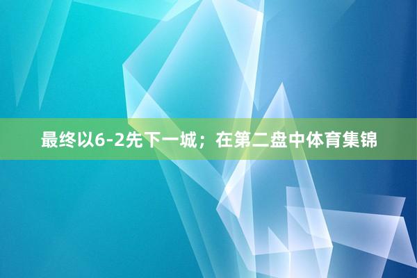 最终以6-2先下一城；在第二盘中体育集锦
