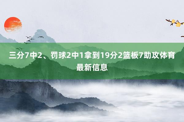 三分7中2、罚球2中1拿到19分2篮板7助攻体育最新信息