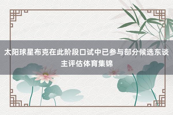 太阳球星布克在此阶段口试中已参与部分候选东谈主评估体育集锦