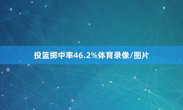 投篮掷中率46.2%体育录像/图片