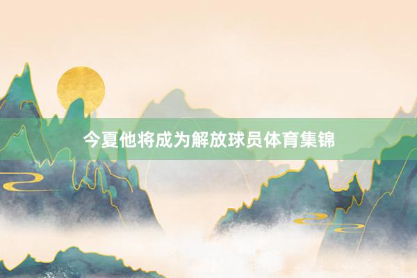 今夏他将成为解放球员体育集锦