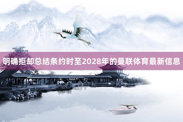 明确拒却总结条约时至2028年的曼联体育最新信息