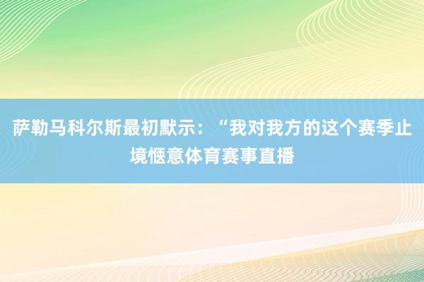 萨勒马科尔斯最初默示：“我对我方的这个赛季止境惬意体育赛事直播