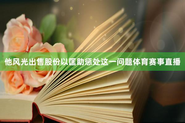 他风光出售股份以匡助惩处这一问题体育赛事直播