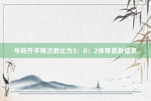 号码升平降次数比为3:0:2体育最新信息