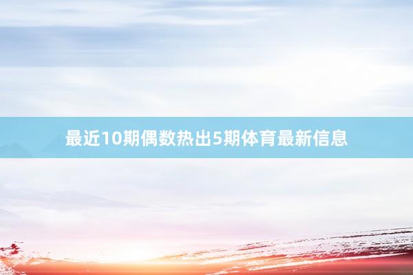 最近10期偶数热出5期体育最新信息