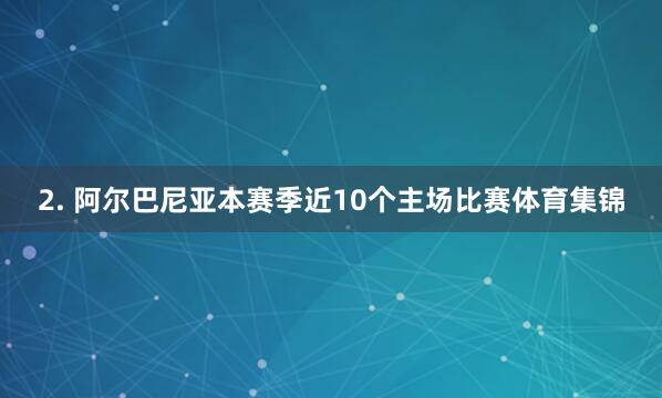 2. 阿尔巴尼亚本赛季近10个主场比赛体育集锦