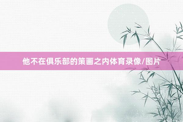 他不在俱乐部的策画之内体育录像/图片