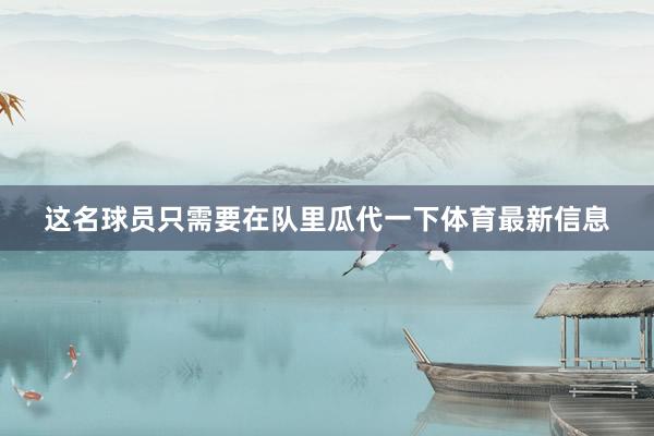 这名球员只需要在队里瓜代一下体育最新信息
