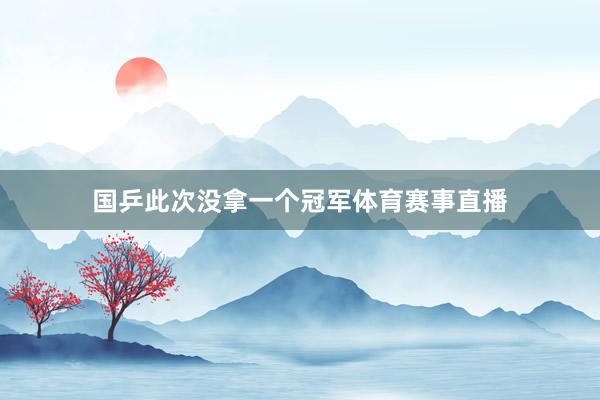 国乒此次没拿一个冠军体育赛事直播