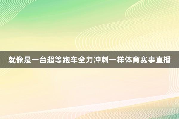 就像是一台超等跑车全力冲刺一样体育赛事直播