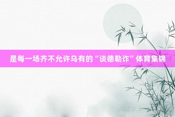 是每一场齐不允许乌有的“谈德勒诈”体育集锦