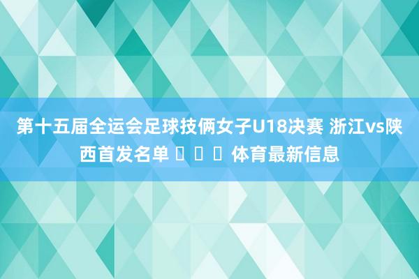 第十五届全运会足球技俩女子U18决赛 浙江vs陕西首发名单 ​​​体育最新信息