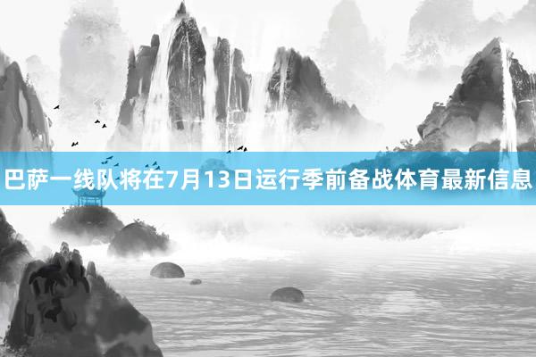 巴萨一线队将在7月13日运行季前备战体育最新信息