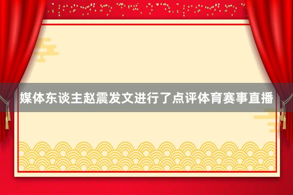 媒体东谈主赵震发文进行了点评体育赛事直播