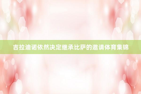 吉拉迪诺依然决定继承比萨的邀请体育集锦