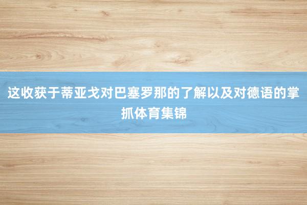 这收获于蒂亚戈对巴塞罗那的了解以及对德语的掌抓体育集锦