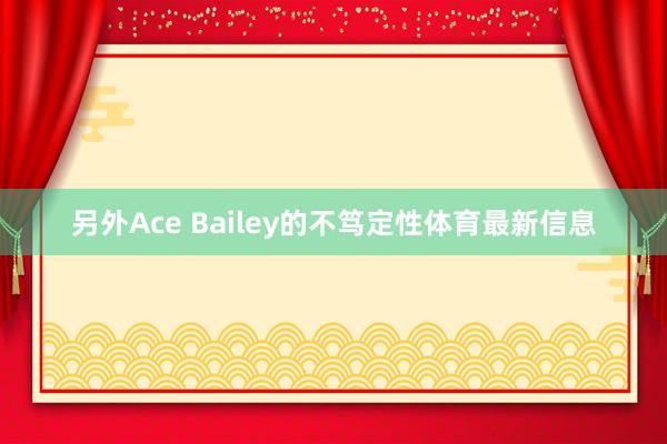 另外Ace Bailey的不笃定性体育最新信息