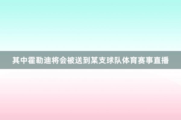 其中霍勒迪将会被送到某支球队体育赛事直播