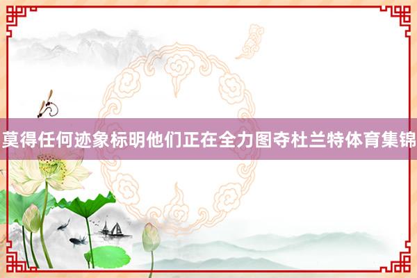 莫得任何迹象标明他们正在全力图夺杜兰特体育集锦