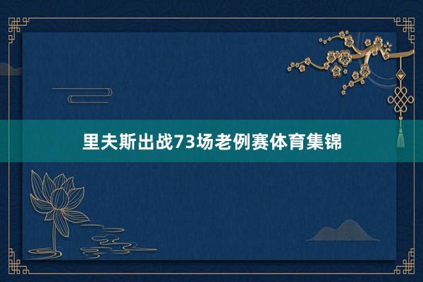 里夫斯出战73场老例赛体育集锦