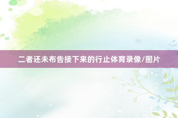 二者还未布告接下来的行止体育录像/图片