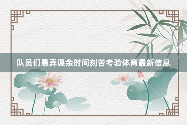 队员们愚弄课余时间刻苦考验体育最新信息