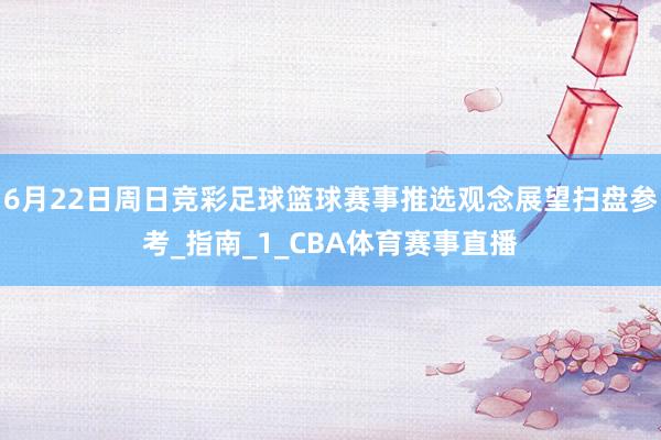 6月22日周日竞彩足球篮球赛事推选观念展望扫盘参考_指南_1_CBA体育赛事直播