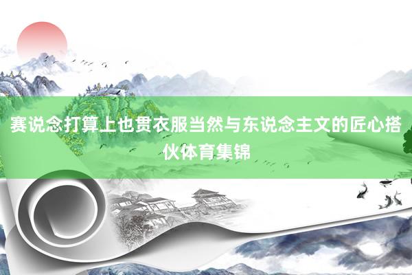 赛说念打算上也贯衣服当然与东说念主文的匠心搭伙体育集锦