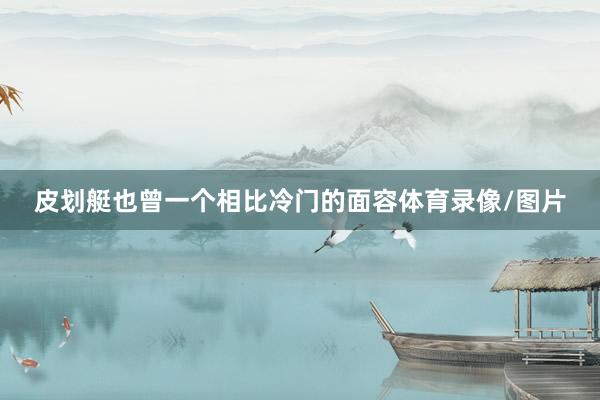 皮划艇也曾一个相比冷门的面容体育录像/图片