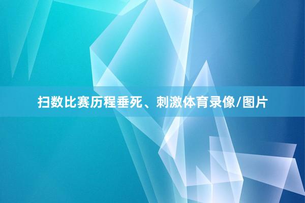 扫数比赛历程垂死、刺激体育录像/图片