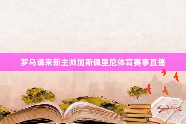 罗马请来新主帅加斯佩里尼体育赛事直播