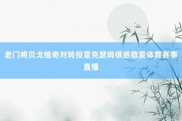 老门将贝戈维奇对转投雷克瑟姆很感敬爱体育赛事直播