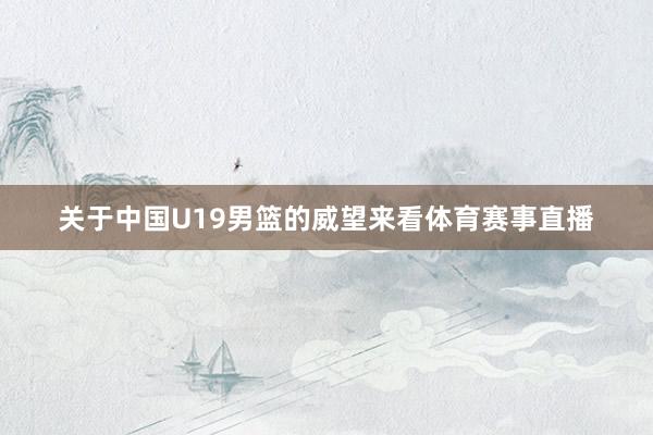 关于中国U19男篮的威望来看体育赛事直播
