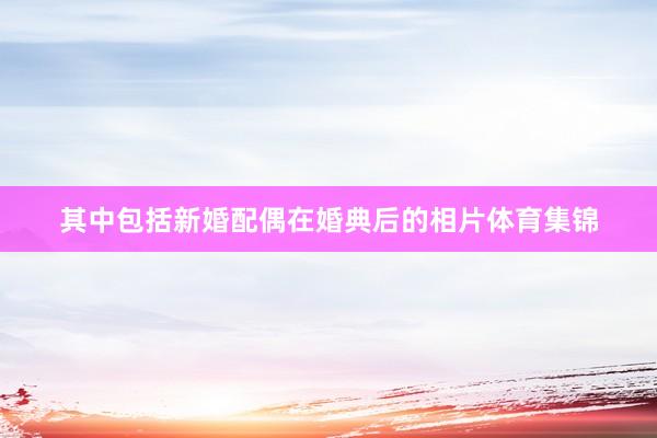 其中包括新婚配偶在婚典后的相片体育集锦