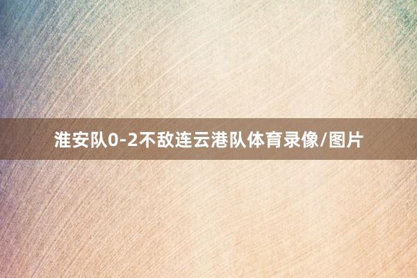 淮安队0-2不敌连云港队体育录像/图片