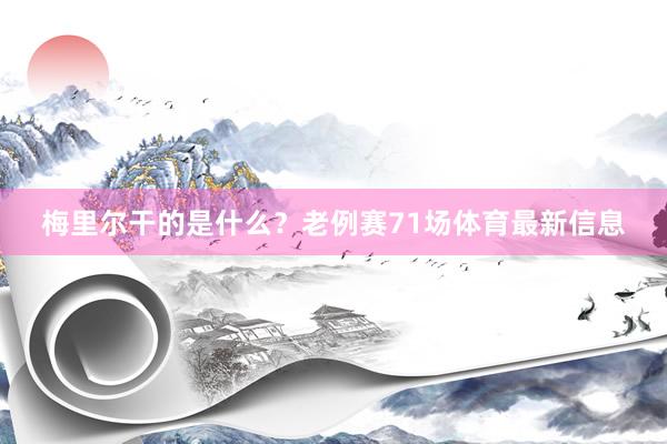 梅里尔干的是什么？老例赛71场体育最新信息