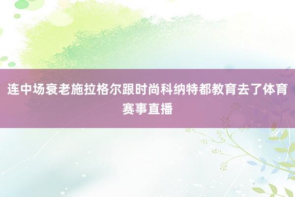 连中场衰老施拉格尔跟时尚科纳特都教育去了体育赛事直播