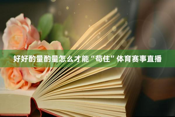 好好酌量酌量怎么才能“苟住”体育赛事直播