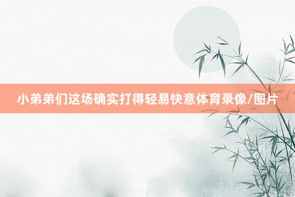 小弟弟们这场确实打得轻易快意体育录像/图片